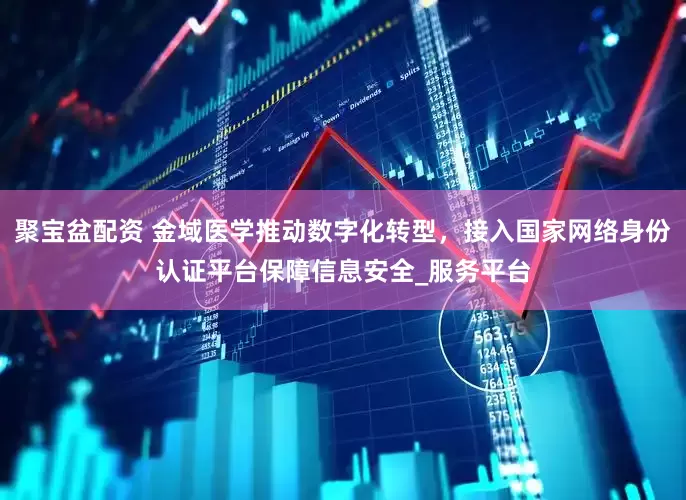 聚宝盆配资 金域医学推动数字化转型，接入国家网络身份认证平台保障信息安全_服务平台