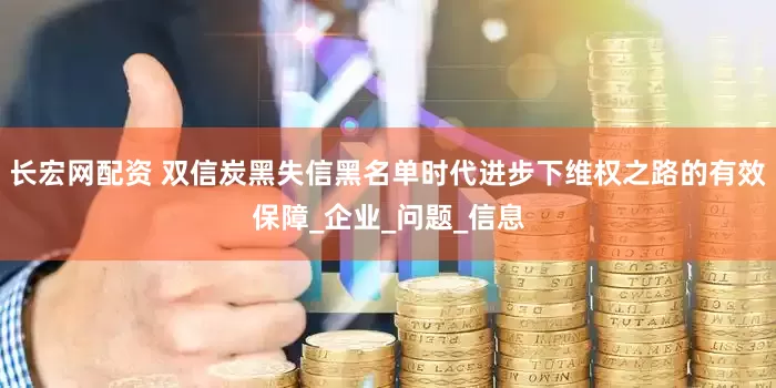 长宏网配资 双信炭黑失信黑名单时代进步下维权之路的有效保障_企业_问题_信息