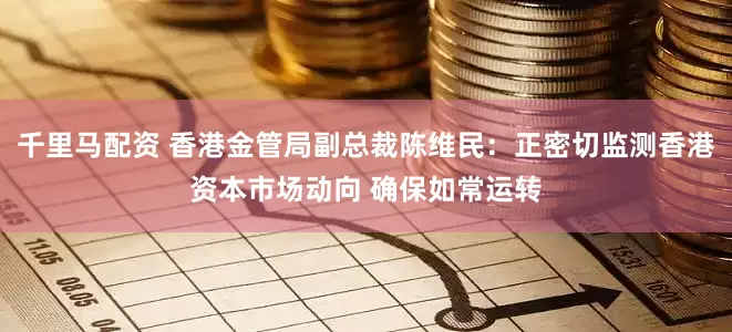 千里马配资 香港金管局副总裁陈维民：正密切监测香港资本市场动向 确保如常运转