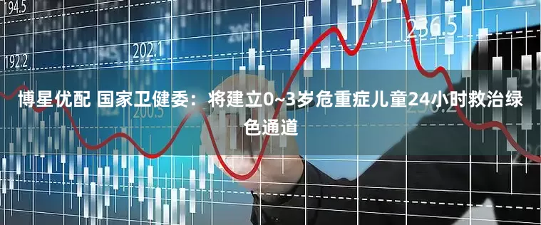 博星优配 国家卫健委：将建立0~3岁危重症儿童24小时救治绿色通道