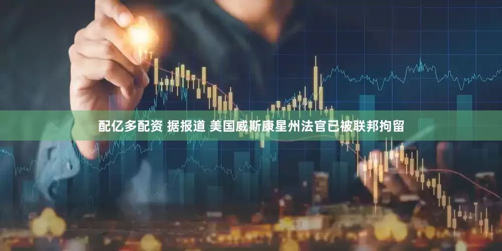 配亿多配资 据报道 美国威斯康星州法官已被联邦拘留