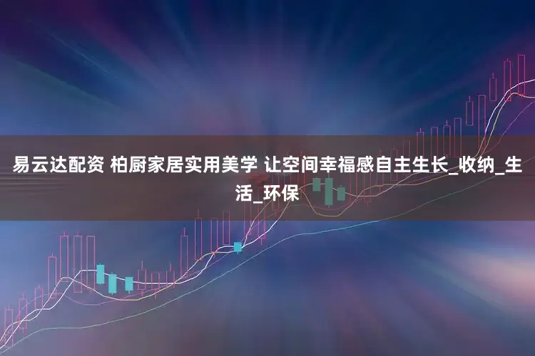 易云达配资 柏厨家居实用美学 让空间幸福感自主生长_收纳_生活_环保