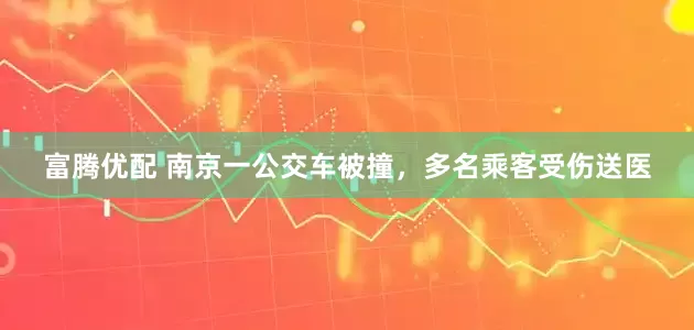 富腾优配 南京一公交车被撞，多名乘客受伤送医