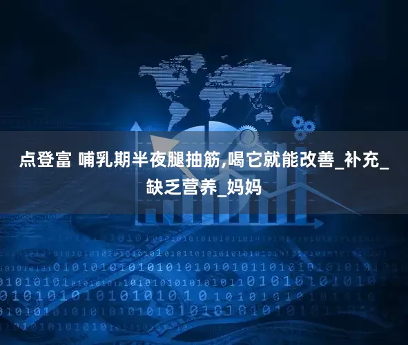 点登富 哺乳期半夜腿抽筋,喝它就能改善_补充_缺乏营养_妈妈