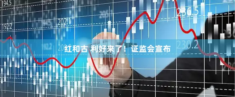 红和古 利好来了！证监会宣布