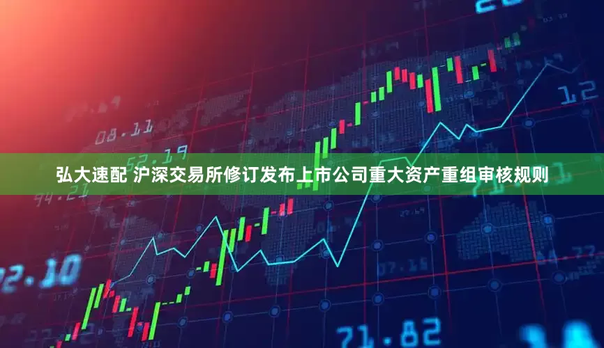 弘大速配 沪深交易所修订发布上市公司重大资产重组审核规则