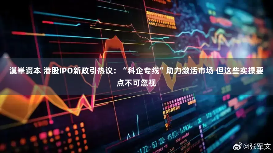 漢崋资本 港股IPO新政引热议：“科企专线”助力激活市场 但这些实操要点不可忽视