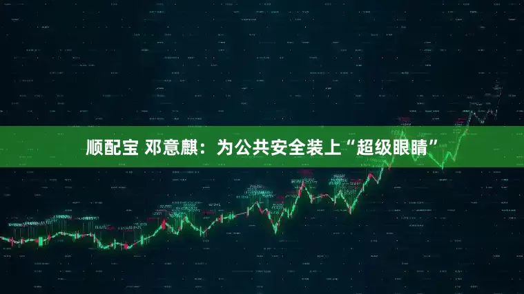顺配宝 邓意麒：为公共安全装上“超级眼睛”