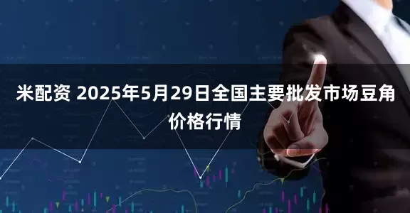 米配资 2025年5月29日全国主要批发市场豆角价格行情
