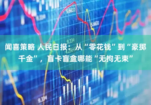 闻喜策略 人民日报：从“零花钱”到“豪掷千金”，盲卡盲盒哪能“无拘无束”