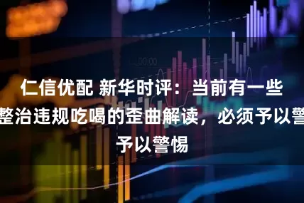 仁信优配 新华时评：当前有一些对整治违规吃喝的歪曲解读，必须予以警惕