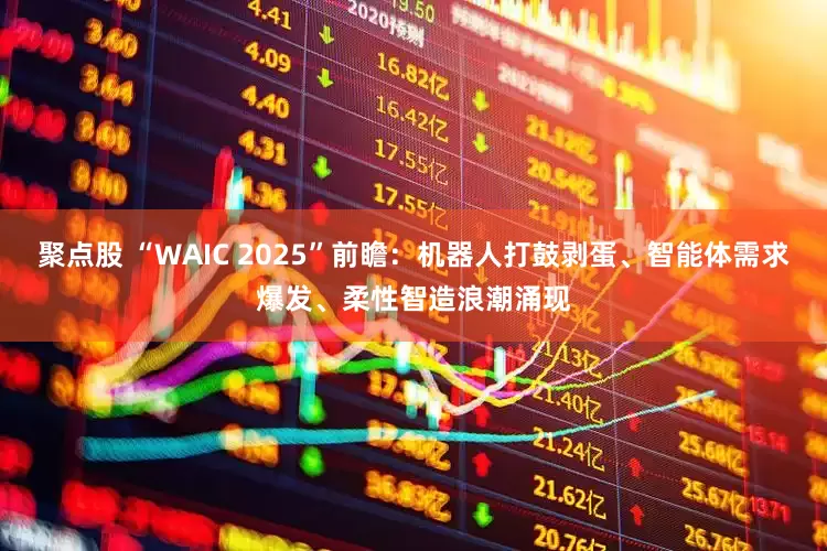 聚点股 “WAIC 2025”前瞻：机器人打鼓剥蛋、智能体需求爆发、柔性智造浪潮涌现