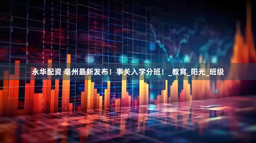 永华配资 亳州最新发布！事关入学分班！_教育_阳光_班级