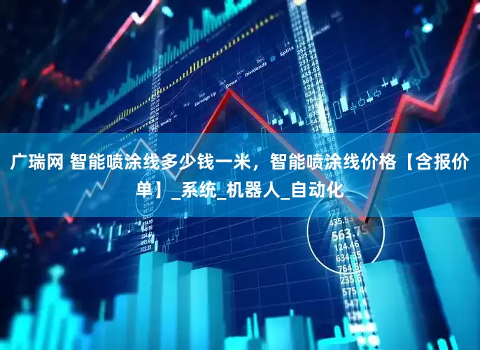 广瑞网 智能喷涂线多少钱一米，智能喷涂线价格【含报价单】_系统_机器人_自动化