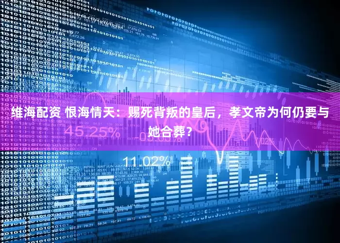 维海配资 恨海情天：赐死背叛的皇后，孝文帝为何仍要与她合葬？