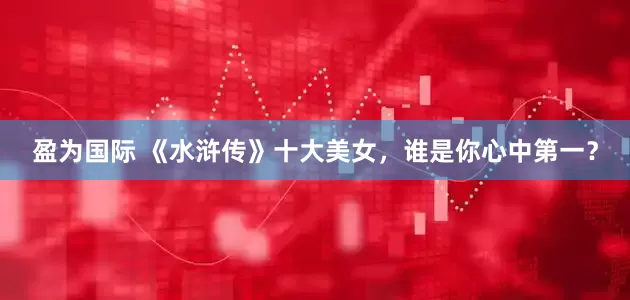 盈为国际 《水浒传》十大美女，谁是你心中第一？