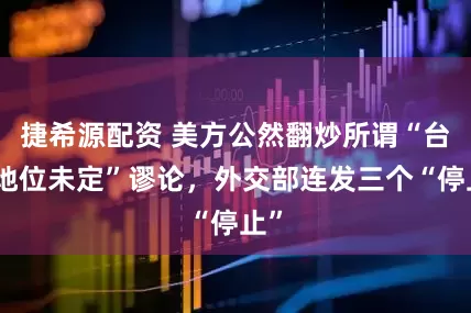 捷希源配资 美方公然翻炒所谓“台湾地位未定”谬论，外交部连发三个“停止”