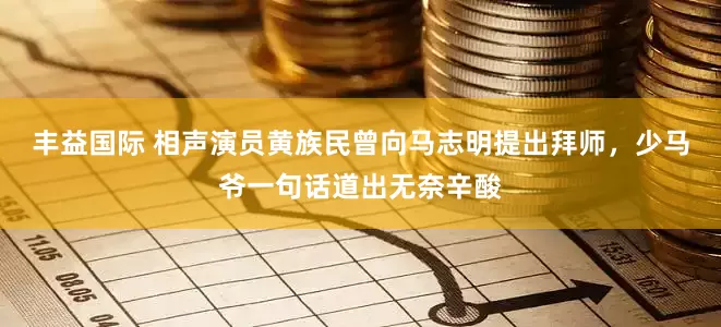 丰益国际 相声演员黄族民曾向马志明提出拜师，少马爷一句话道出无奈辛酸