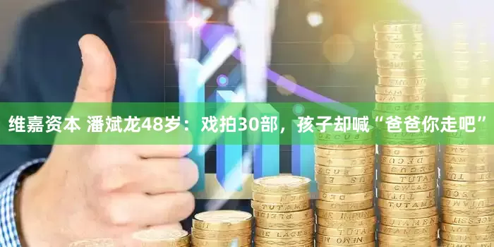 维嘉资本 潘斌龙48岁：戏拍30部，孩子却喊“爸爸你走吧”