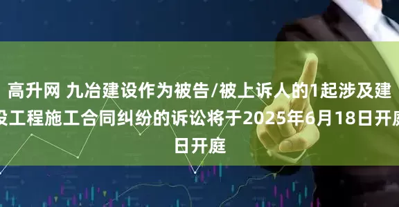 高升网 九冶建设作为被告/被上诉人的1起涉及建设工程施工合同纠纷的诉讼将于2025年6月18日开庭
