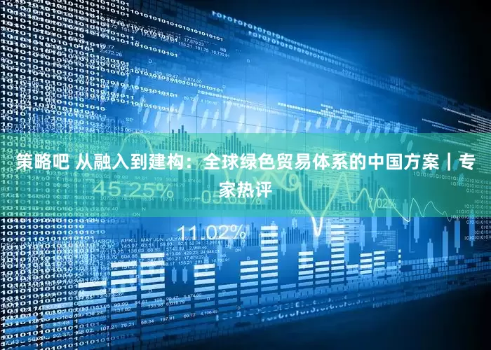 策略吧 从融入到建构：全球绿色贸易体系的中国方案｜专家热评