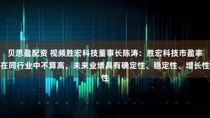 贝思盈配资 视频胜宏科技董事长陈涛：胜宏科技市盈率在同行业中不算高，未来业绩具有确定性、稳定性、增长性