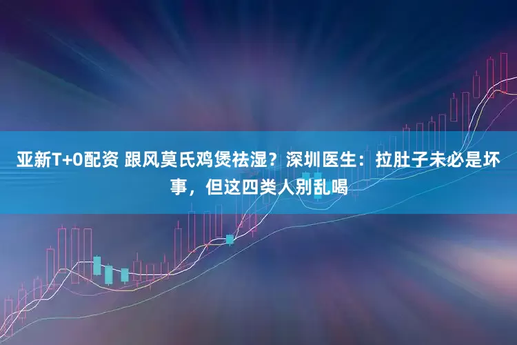 亚新T+0配资 跟风莫氏鸡煲祛湿？深圳医生：拉肚子未必是坏事，但这四类人别乱喝